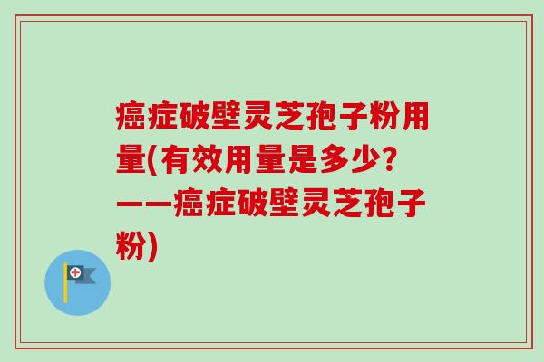 癌症破壁灵芝孢子粉用量(有效用量是多少？——癌症破壁灵芝孢子粉)