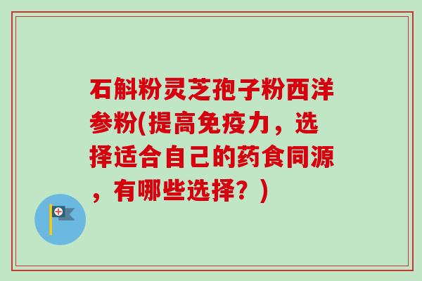 石斛粉灵芝孢子粉西洋参粉(提高免疫力，选择适合自己的药食同源，有哪些选择？)