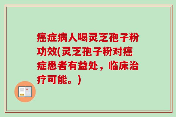 癌症病人喝灵芝孢子粉功效(灵芝孢子粉对癌症患者有益处，临床治疗可能。)