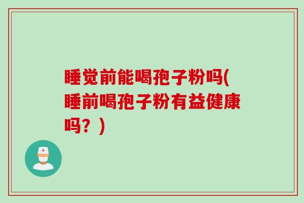 睡觉前能喝孢子粉吗(睡前喝孢子粉有益健康吗？)