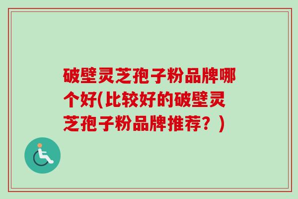 破壁灵芝孢子粉品牌哪个好(比较好的破壁灵芝孢子粉品牌推荐？)