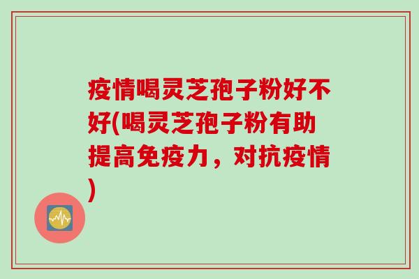 疫情喝灵芝孢子粉好不好(喝灵芝孢子粉有助提高免疫力，对抗疫情)