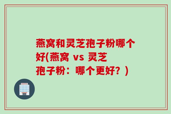 燕窝和灵芝孢子粉哪个好(燕窝 vs 灵芝孢子粉：哪个更好？)