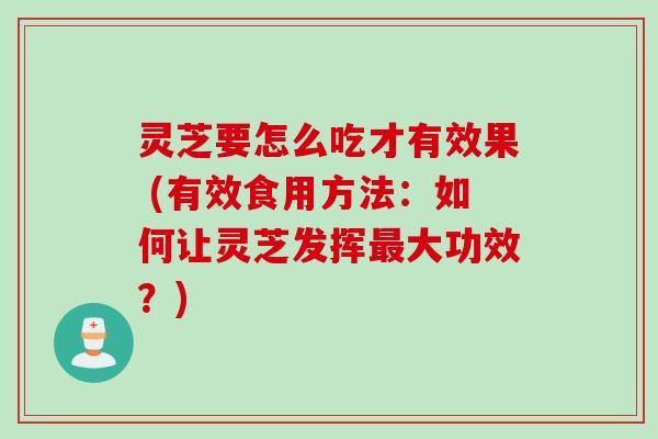 灵芝要怎么吃才有效果 (有效食用方法：如何让灵芝发挥最大功效？)