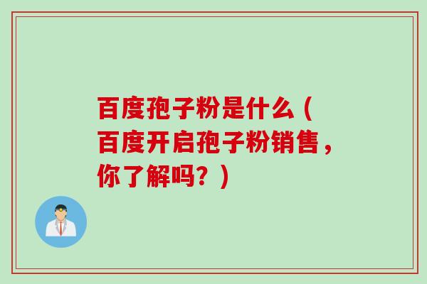 百度孢子粉是什么 (百度开启孢子粉销售,你了解吗?) 百度孢子粉是什么 (百度开启孢子粉销售,你了解吗?)