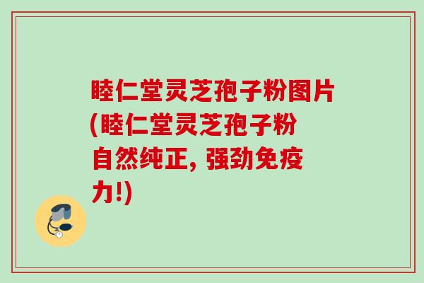 睦仁堂灵芝孢子粉图片(睦仁堂灵芝孢子粉 自然纯正, 强劲免疫力!)