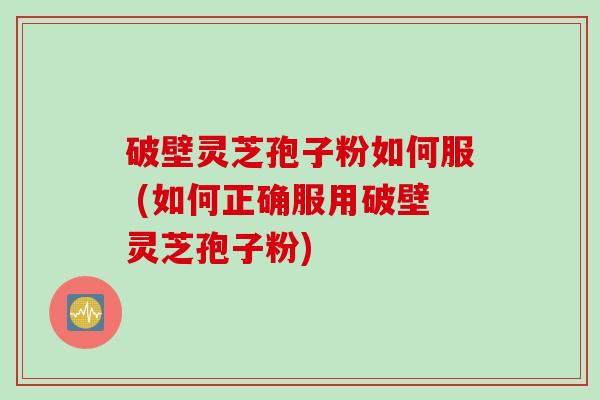 破壁灵芝孢子粉如何服 (如何正确服用破壁灵芝孢子粉)