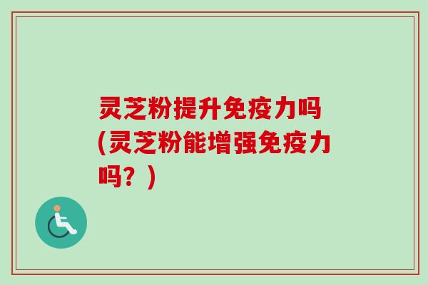 灵芝粉提升免疫力吗 (灵芝粉能增强免疫力吗？)
