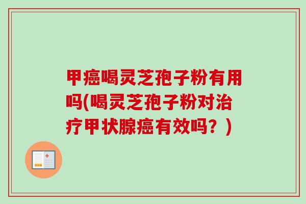 甲癌喝灵芝孢子粉有用吗(喝灵芝孢子粉对治疗甲状腺癌有效吗？)
