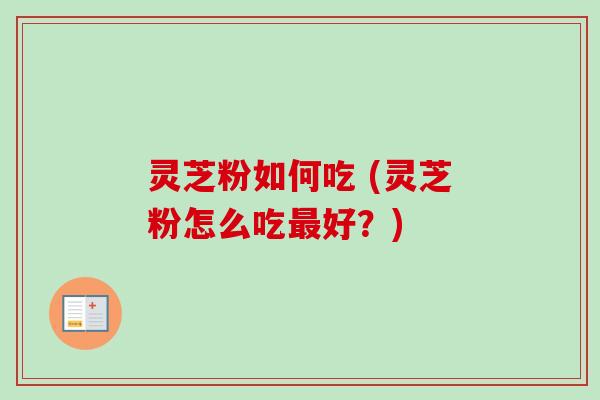 灵芝粉如何吃 (灵芝粉怎么吃最好？)