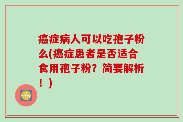 癌症病人可以吃孢子粉么(癌症患者是否适合食用孢子粉？简要解析！)