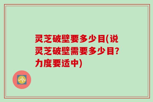 灵芝破壁要多少目(说灵芝破壁需要多少目？力度要适中)