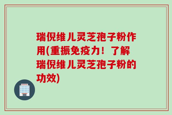 瑞倪维儿灵芝孢子粉作用(重振免疫力！了解瑞倪维儿灵芝孢子粉的功效)