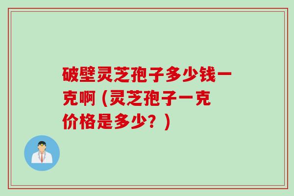 破壁灵芝孢子多少钱一克啊 (灵芝孢子一克价格是多少？)