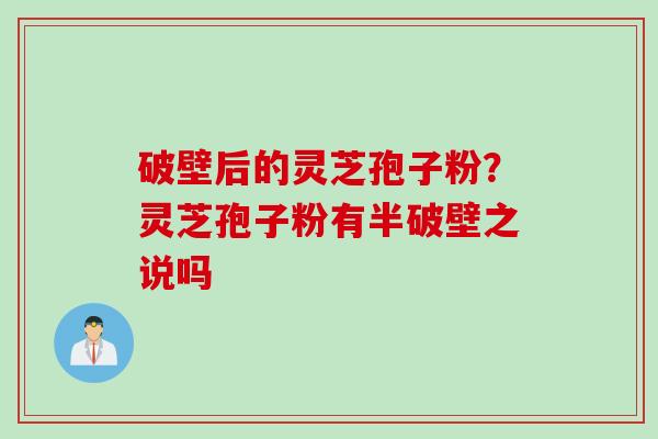 破壁后的灵芝孢子粉？灵芝孢子粉有半破壁之说吗
