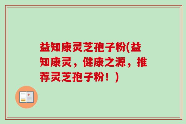 益知康灵芝孢子粉(益知康灵，健康之源，推荐灵芝孢子粉！)