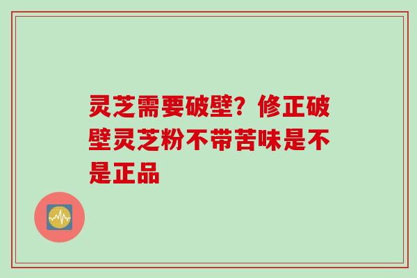 灵芝需要破壁？修正破壁灵芝粉不带苦味是不是正品