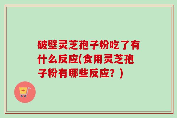 破壁灵芝孢子粉吃了有什么反应(食用灵芝孢子粉有哪些反应？)