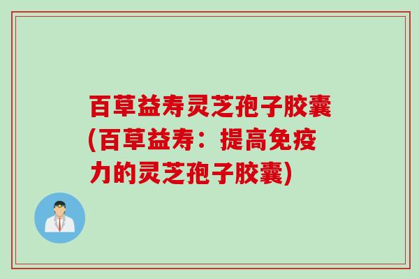 百草益寿灵芝孢子胶囊(百草益寿：提高免疫力的灵芝孢子胶囊)