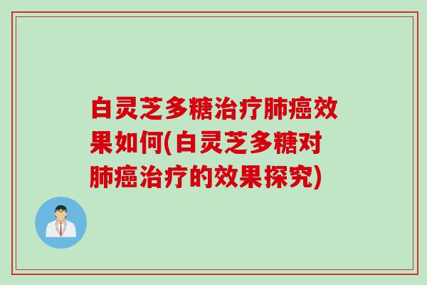 白灵芝多糖治疗肺癌效果如何(白灵芝多糖对肺癌治疗的效果探究)