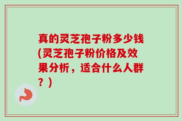 真的灵芝孢子粉多少钱(灵芝孢子粉价格及效果分析,适合什么人群?) 真的灵芝孢子粉多少钱(灵芝孢子粉价格及效果分析,适合什么人群?)