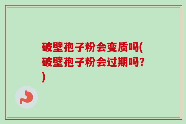 破壁孢子粉会变质吗(破壁孢子粉会过期吗？)