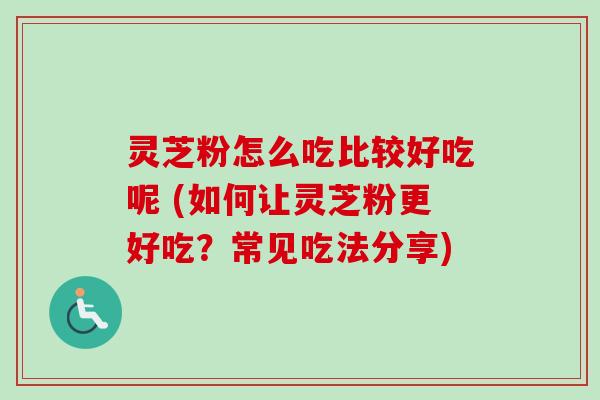 灵芝粉怎么吃比较好吃呢 (如何让灵芝粉更好吃？常见吃法分享)
