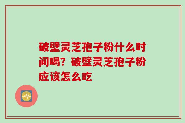 破壁灵芝孢子粉什么时间喝?破壁灵芝孢子粉应该怎么吃 破壁灵芝孢子粉什么时间喝?破壁灵芝孢子粉应该怎么吃