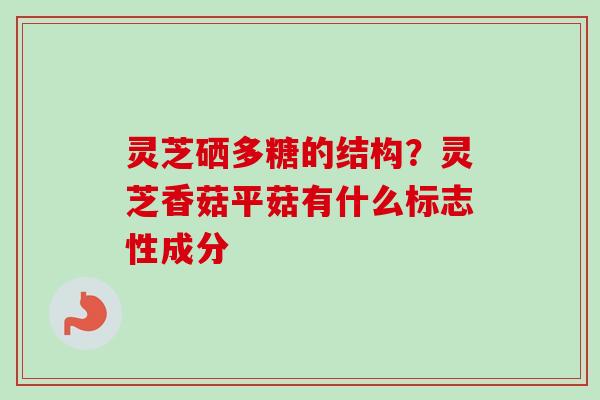 灵芝硒多糖的结构？灵芝香菇平菇有什么标志性成分