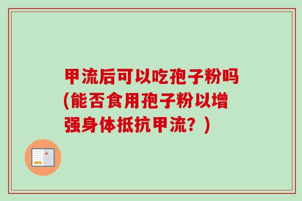 甲流后可以吃孢子粉吗(能否食用孢子粉以增强身体抵抗甲流？)