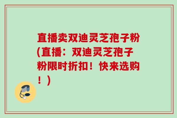 直播卖双迪灵芝孢子粉(直播：双迪灵芝孢子粉限时折扣！快来选购！)