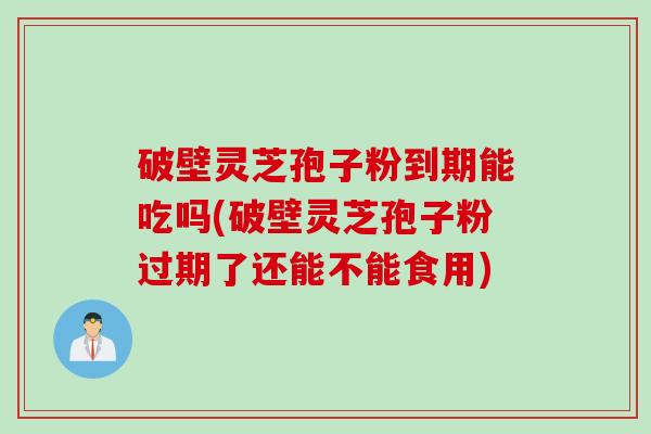 破壁灵芝孢子粉到期能吃吗(破壁灵芝孢子粉过期了还能不能食用)