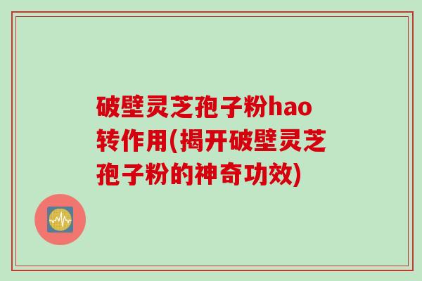 破壁灵芝孢子粉hao转作用(揭开破壁灵芝孢子粉的神奇功效)