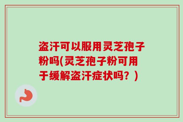 盗汗可以服用灵芝孢子粉吗(灵芝孢子粉可用于缓解盗汗症状吗？)
