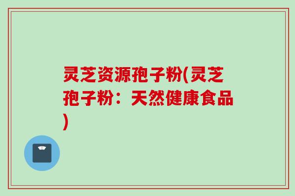 灵芝资源孢子粉(灵芝孢子粉：天然健康食品)