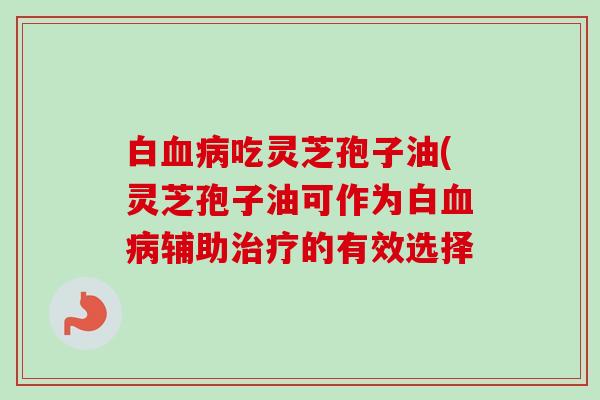 白血病吃灵芝孢子油(灵芝孢子油可作为白血病辅助治疗的有效选择
