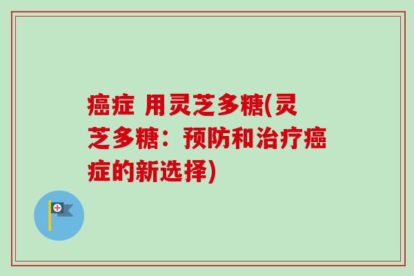 癌症 用灵芝多糖(灵芝多糖：预防和治疗癌症的新选择)