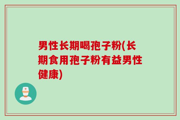 男性长期喝孢子粉(长期食用孢子粉有益男性健康)