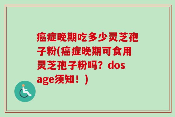 癌症晚期吃多少灵芝孢子粉(癌症晚期可食用灵芝孢子粉吗？dosage须知！)