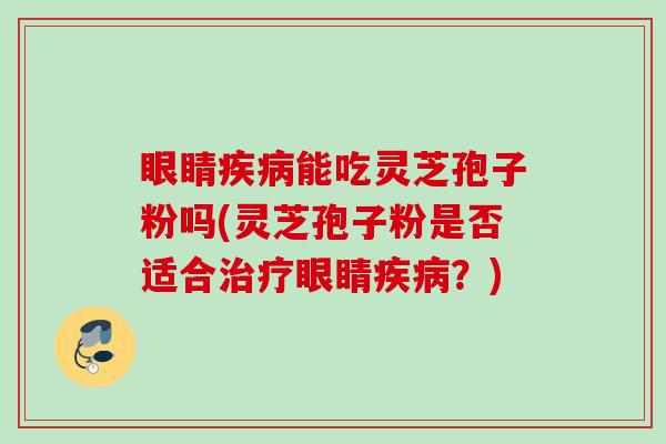 眼睛疾病能吃灵芝孢子粉吗(灵芝孢子粉是否适合治疗眼睛疾病？)