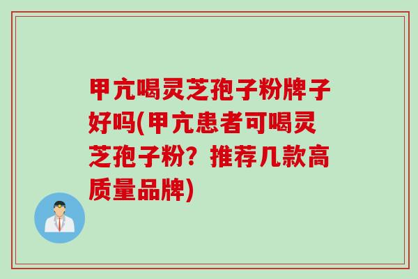 甲亢喝灵芝孢子粉牌子好吗(甲亢患者可喝灵芝孢子粉？推荐几款高质量品牌)