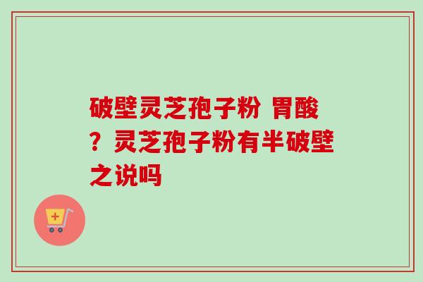 破壁灵芝孢子粉 胃酸？灵芝孢子粉有半破壁之说吗