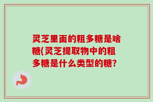灵芝里面的粗多糖是啥糖(灵芝提取物中的粗多糖是什么类型的糖？