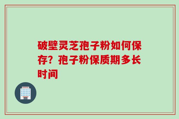 破壁灵芝孢子粉如何保存？孢子粉保质期多长时间