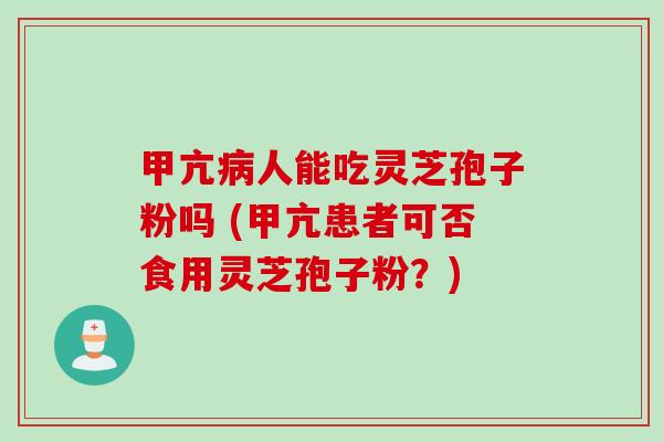 甲亢病人能吃灵芝孢子粉吗 (甲亢患者可否食用灵芝孢子粉？)