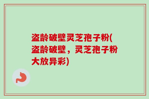 盗龄破壁灵芝孢子粉(盗龄破壁，灵芝孢子粉大放异彩)