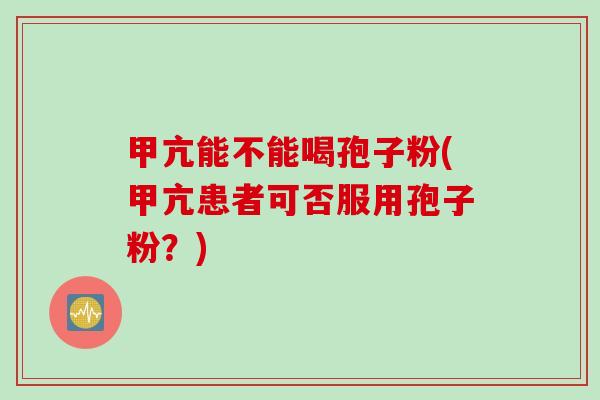 甲亢能不能喝孢子粉(甲亢患者可否服用孢子粉？)