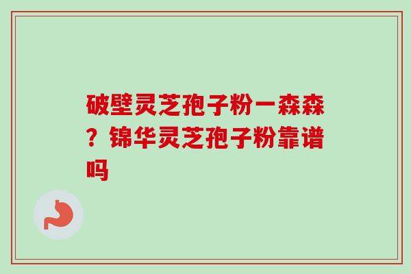 破壁灵芝孢子粉一森森？锦华灵芝孢子粉靠谱吗