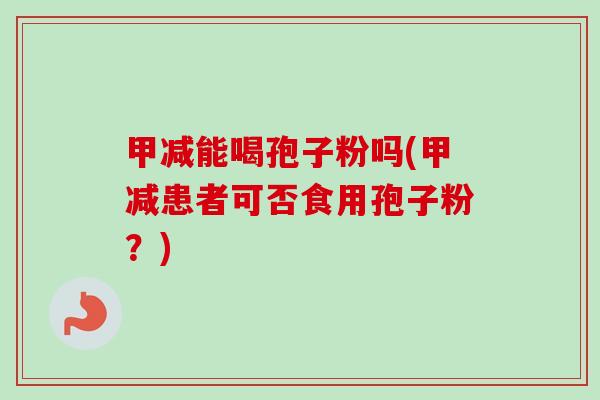 甲减能喝孢子粉吗(甲减患者可否食用孢子粉？)