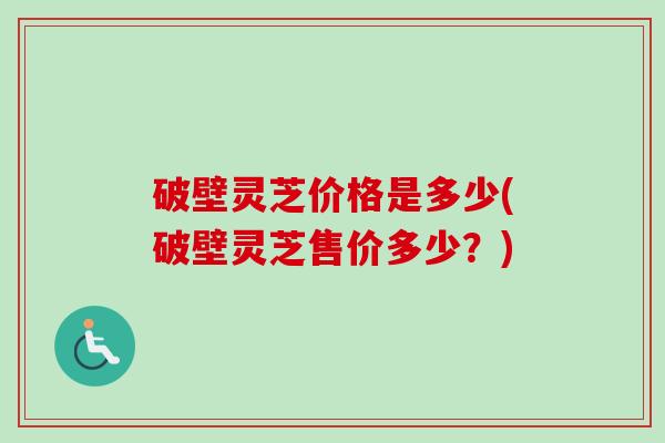 破壁灵芝价格是多少(破壁灵芝售价多少？)